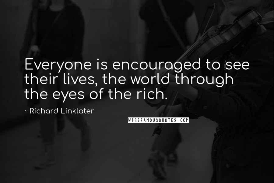 Richard Linklater Quotes: Everyone is encouraged to see their lives, the world through the eyes of the rich.