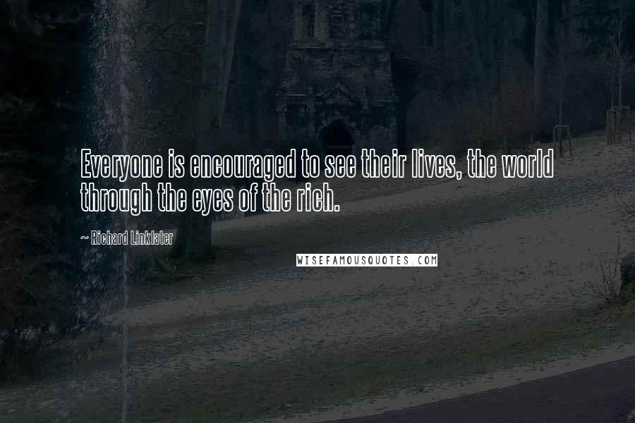Richard Linklater Quotes: Everyone is encouraged to see their lives, the world through the eyes of the rich.