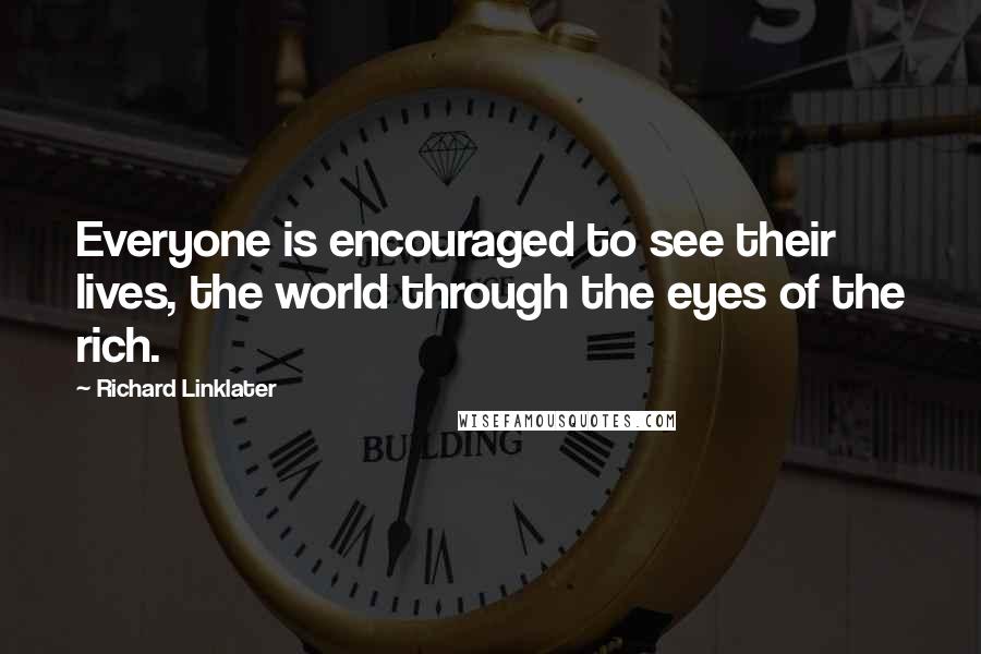 Richard Linklater Quotes: Everyone is encouraged to see their lives, the world through the eyes of the rich.