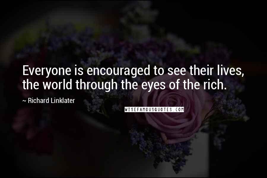Richard Linklater Quotes: Everyone is encouraged to see their lives, the world through the eyes of the rich.