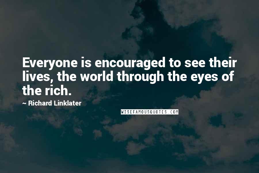 Richard Linklater Quotes: Everyone is encouraged to see their lives, the world through the eyes of the rich.