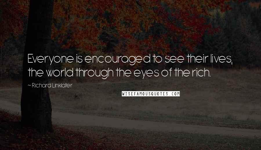 Richard Linklater Quotes: Everyone is encouraged to see their lives, the world through the eyes of the rich.