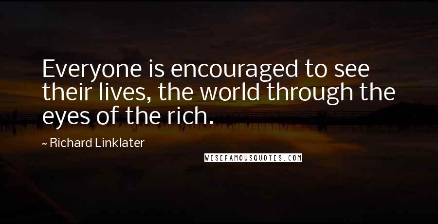 Richard Linklater Quotes: Everyone is encouraged to see their lives, the world through the eyes of the rich.