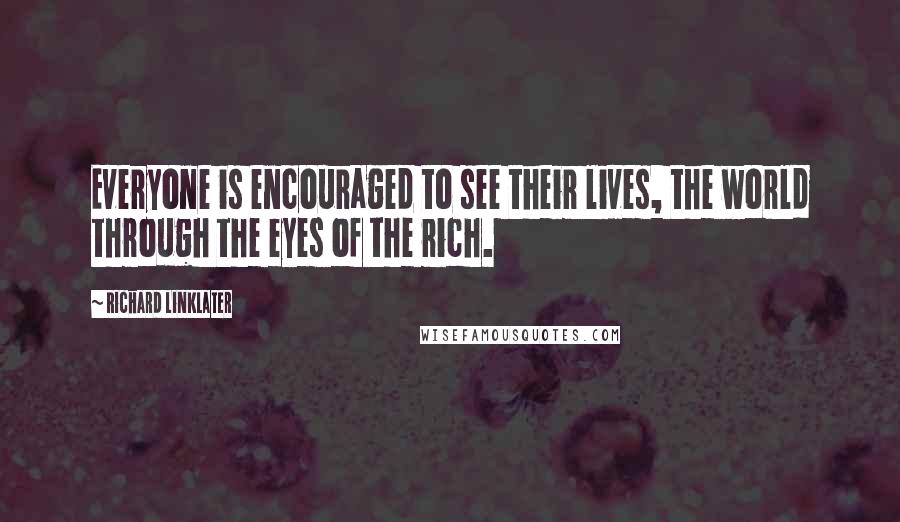 Richard Linklater Quotes: Everyone is encouraged to see their lives, the world through the eyes of the rich.