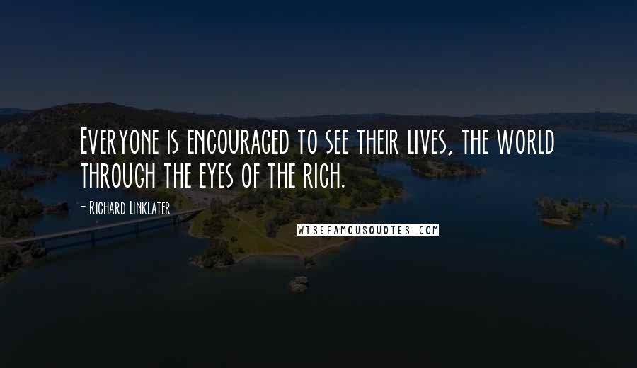 Richard Linklater Quotes: Everyone is encouraged to see their lives, the world through the eyes of the rich.