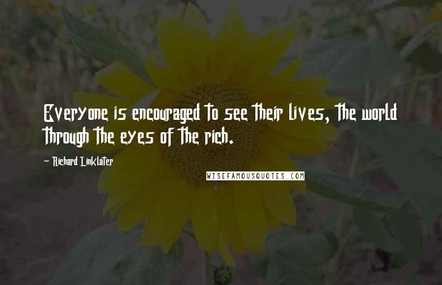 Richard Linklater Quotes: Everyone is encouraged to see their lives, the world through the eyes of the rich.