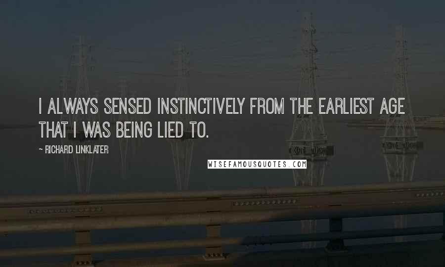 Richard Linklater Quotes: I always sensed instinctively from the earliest age that I was being lied to.