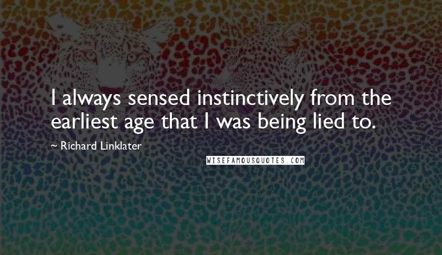 Richard Linklater Quotes: I always sensed instinctively from the earliest age that I was being lied to.