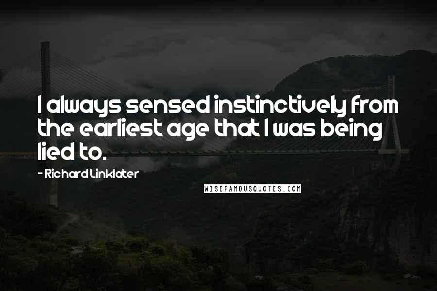 Richard Linklater Quotes: I always sensed instinctively from the earliest age that I was being lied to.