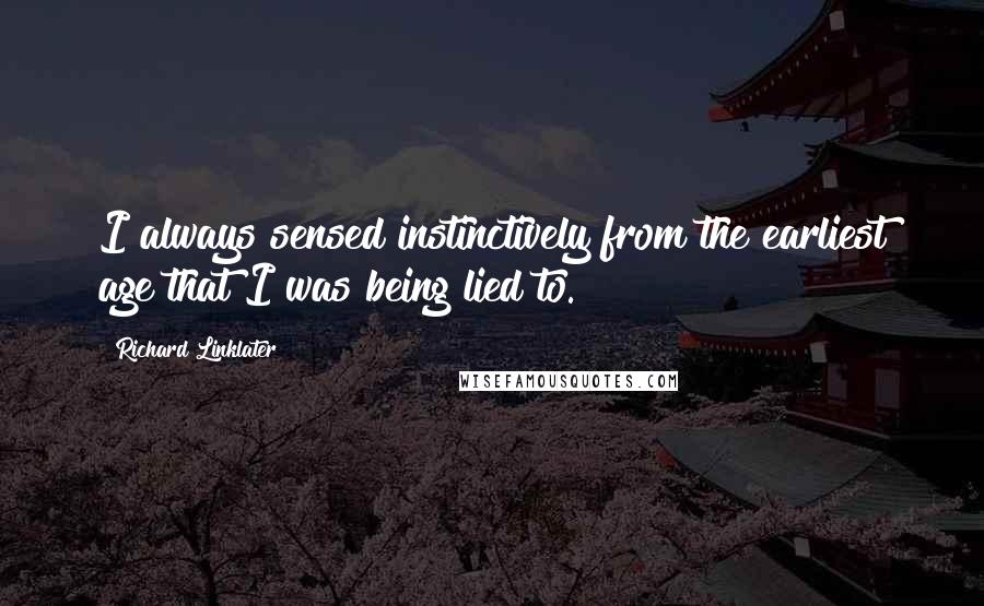 Richard Linklater Quotes: I always sensed instinctively from the earliest age that I was being lied to.