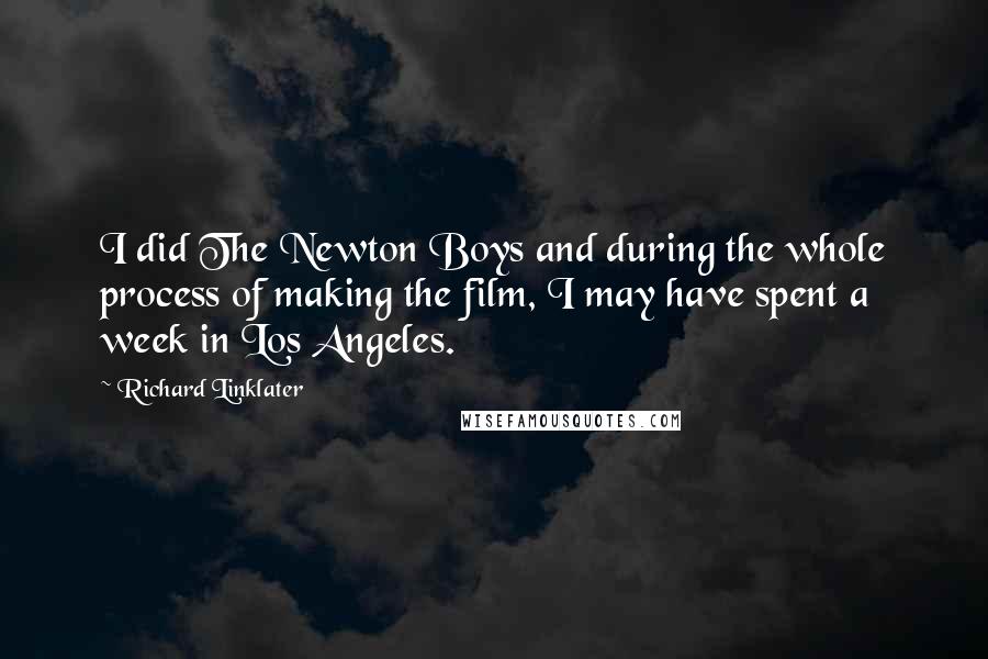 Richard Linklater Quotes: I did The Newton Boys and during the whole process of making the film, I may have spent a week in Los Angeles.