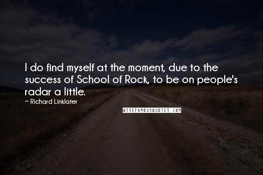 Richard Linklater Quotes: I do find myself at the moment, due to the success of School of Rock, to be on people's radar a little.