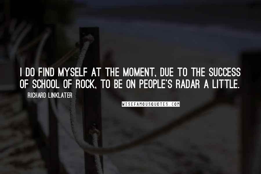 Richard Linklater Quotes: I do find myself at the moment, due to the success of School of Rock, to be on people's radar a little.
