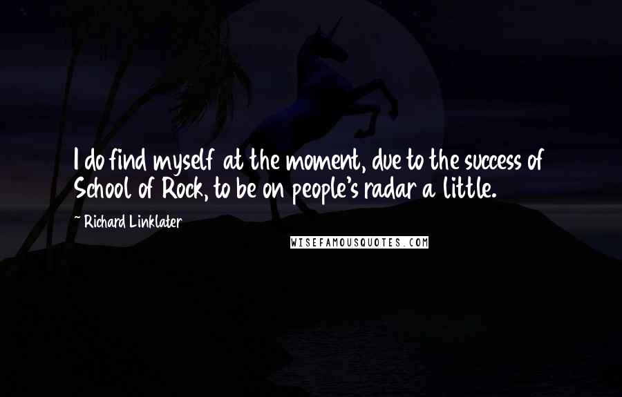 Richard Linklater Quotes: I do find myself at the moment, due to the success of School of Rock, to be on people's radar a little.