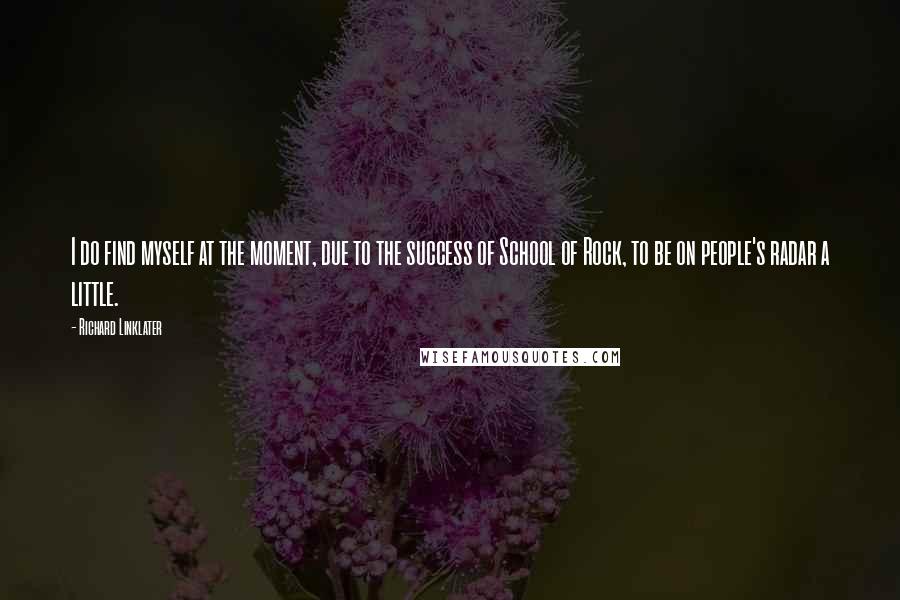 Richard Linklater Quotes: I do find myself at the moment, due to the success of School of Rock, to be on people's radar a little.