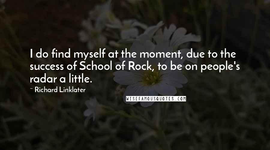 Richard Linklater Quotes: I do find myself at the moment, due to the success of School of Rock, to be on people's radar a little.