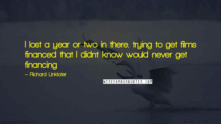 Richard Linklater Quotes: I lost a year or two in there, trying to get films financed that I didn't know would never get financing.