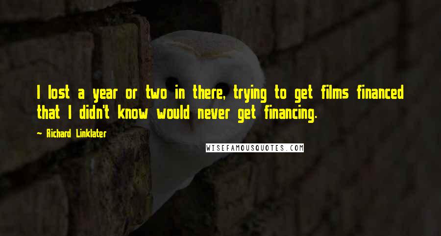 Richard Linklater Quotes: I lost a year or two in there, trying to get films financed that I didn't know would never get financing.