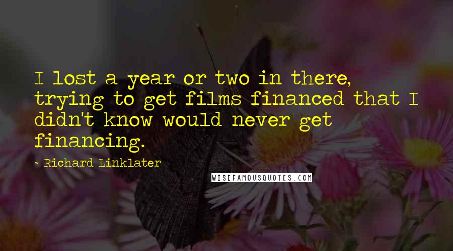 Richard Linklater Quotes: I lost a year or two in there, trying to get films financed that I didn't know would never get financing.