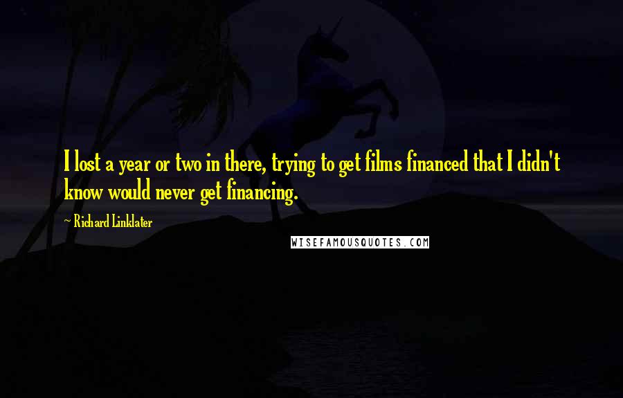 Richard Linklater Quotes: I lost a year or two in there, trying to get films financed that I didn't know would never get financing.