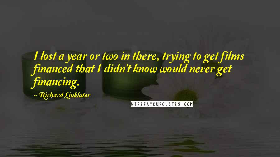 Richard Linklater Quotes: I lost a year or two in there, trying to get films financed that I didn't know would never get financing.