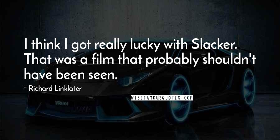 Richard Linklater Quotes: I think I got really lucky with Slacker. That was a film that probably shouldn't have been seen.