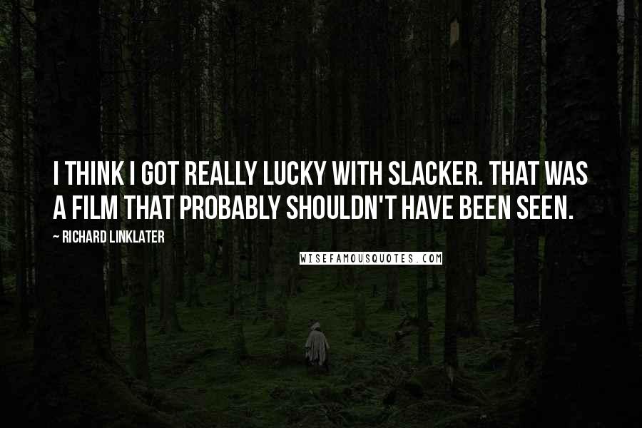 Richard Linklater Quotes: I think I got really lucky with Slacker. That was a film that probably shouldn't have been seen.