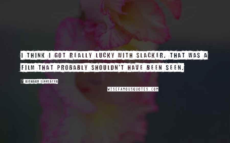 Richard Linklater Quotes: I think I got really lucky with Slacker. That was a film that probably shouldn't have been seen.