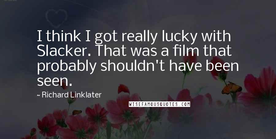 Richard Linklater Quotes: I think I got really lucky with Slacker. That was a film that probably shouldn't have been seen.