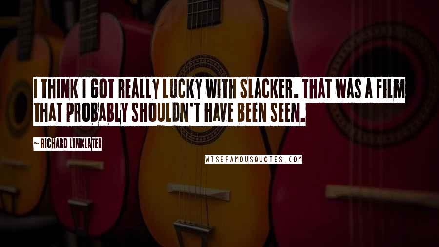 Richard Linklater Quotes: I think I got really lucky with Slacker. That was a film that probably shouldn't have been seen.