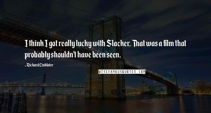 Richard Linklater Quotes: I think I got really lucky with Slacker. That was a film that probably shouldn't have been seen.
