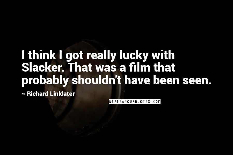 Richard Linklater Quotes: I think I got really lucky with Slacker. That was a film that probably shouldn't have been seen.