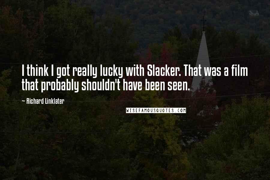 Richard Linklater Quotes: I think I got really lucky with Slacker. That was a film that probably shouldn't have been seen.