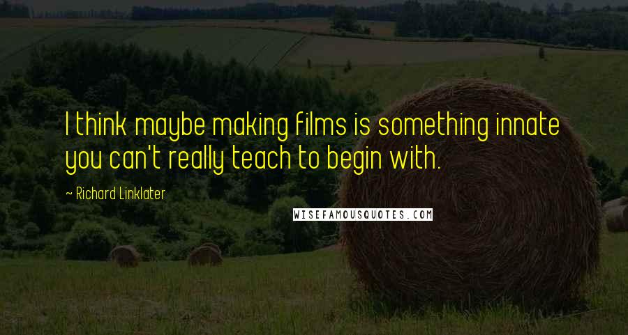 Richard Linklater Quotes: I think maybe making films is something innate you can't really teach to begin with.