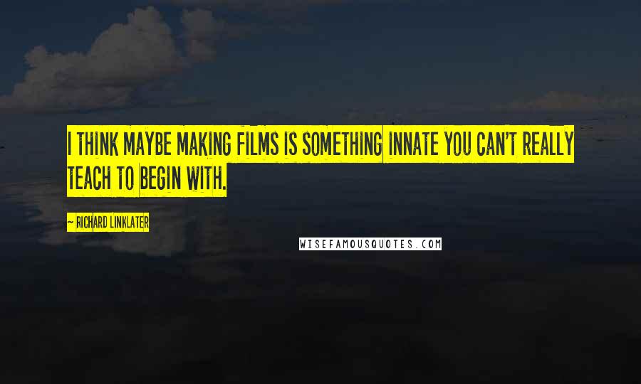 Richard Linklater Quotes: I think maybe making films is something innate you can't really teach to begin with.