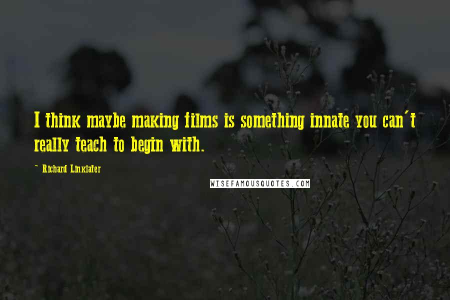 Richard Linklater Quotes: I think maybe making films is something innate you can't really teach to begin with.