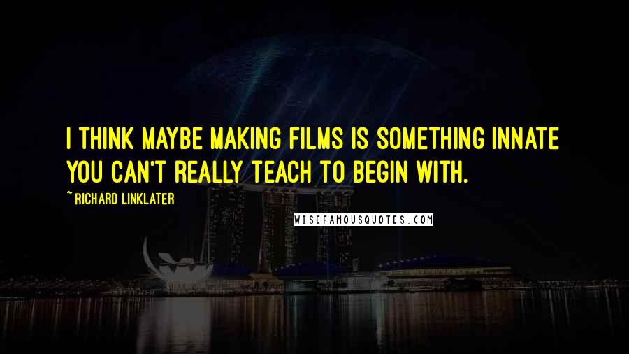 Richard Linklater Quotes: I think maybe making films is something innate you can't really teach to begin with.