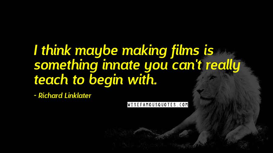 Richard Linklater Quotes: I think maybe making films is something innate you can't really teach to begin with.