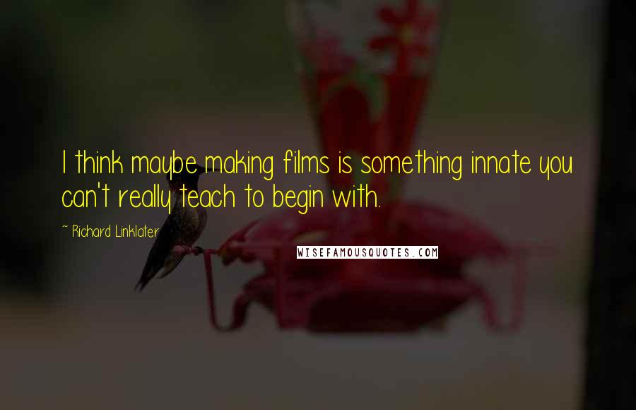 Richard Linklater Quotes: I think maybe making films is something innate you can't really teach to begin with.