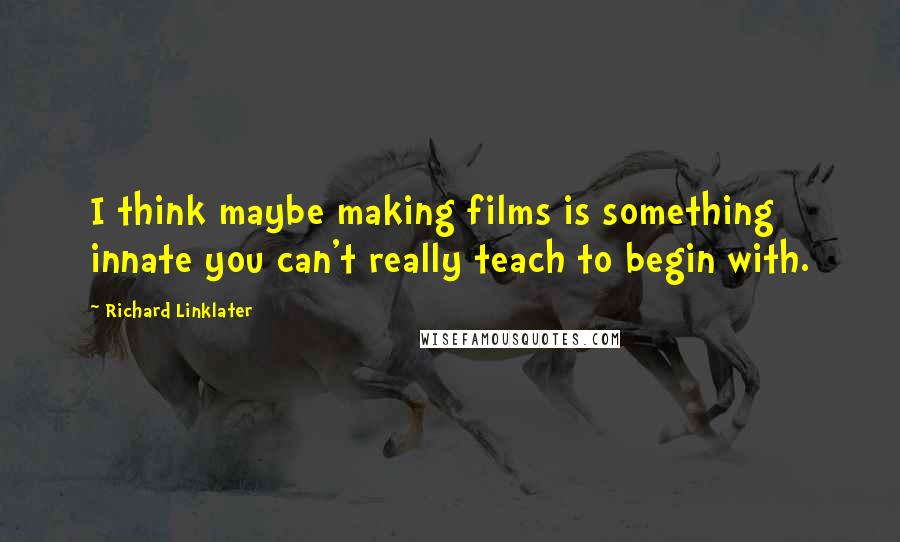 Richard Linklater Quotes: I think maybe making films is something innate you can't really teach to begin with.