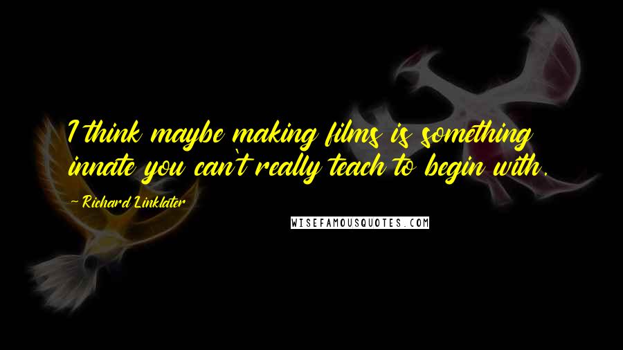 Richard Linklater Quotes: I think maybe making films is something innate you can't really teach to begin with.