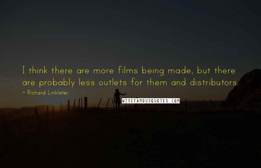 Richard Linklater Quotes: I think there are more films being made, but there are probably less outlets for them and distributors.