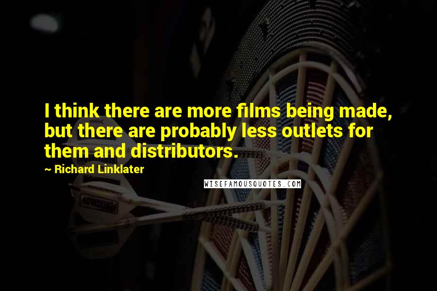 Richard Linklater Quotes: I think there are more films being made, but there are probably less outlets for them and distributors.