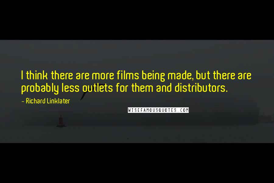 Richard Linklater Quotes: I think there are more films being made, but there are probably less outlets for them and distributors.