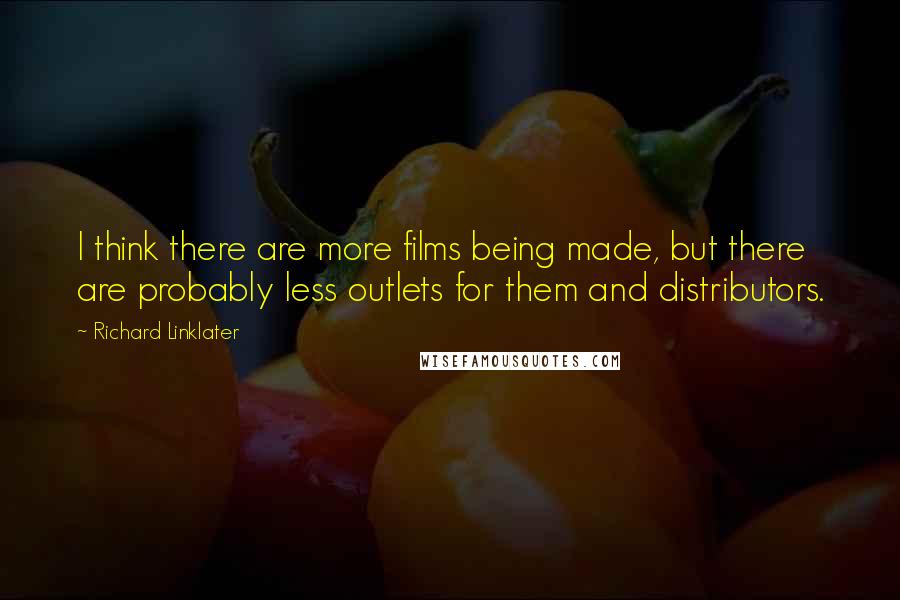 Richard Linklater Quotes: I think there are more films being made, but there are probably less outlets for them and distributors.