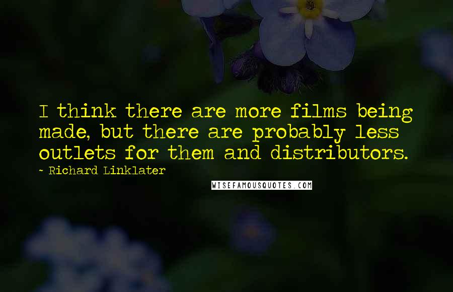 Richard Linklater Quotes: I think there are more films being made, but there are probably less outlets for them and distributors.