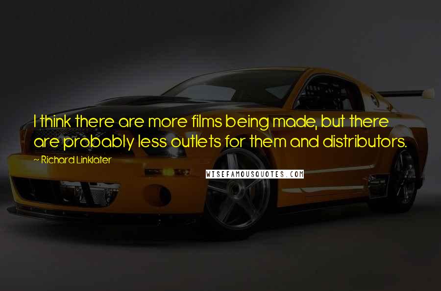 Richard Linklater Quotes: I think there are more films being made, but there are probably less outlets for them and distributors.