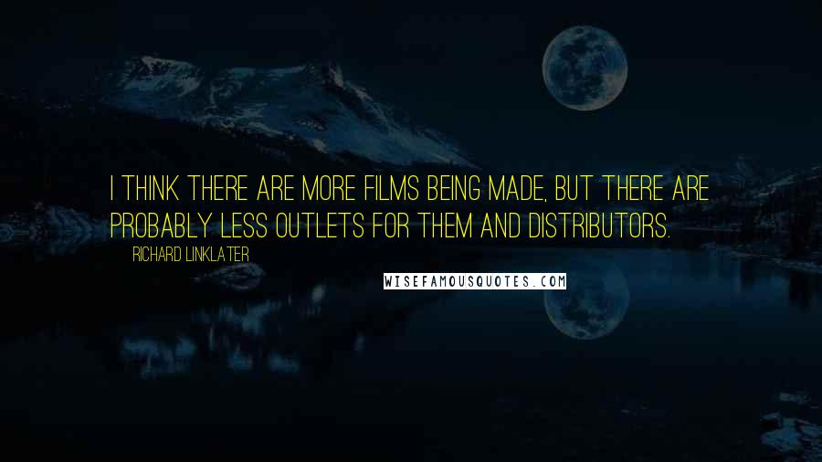 Richard Linklater Quotes: I think there are more films being made, but there are probably less outlets for them and distributors.