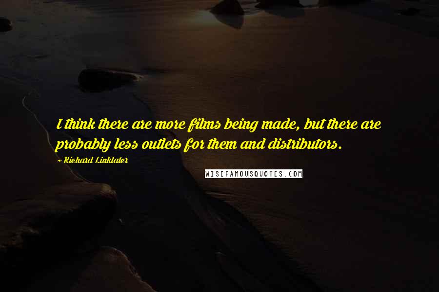 Richard Linklater Quotes: I think there are more films being made, but there are probably less outlets for them and distributors.