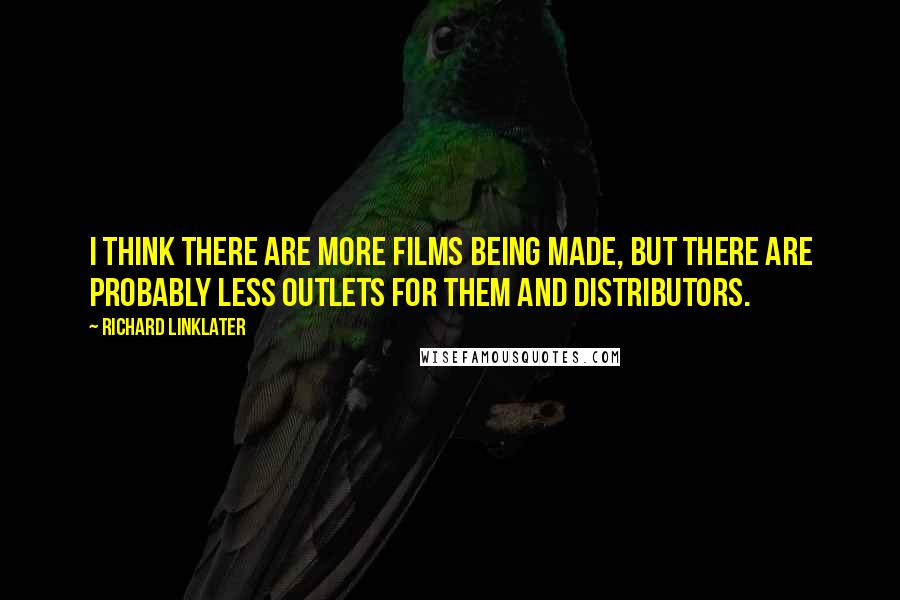 Richard Linklater Quotes: I think there are more films being made, but there are probably less outlets for them and distributors.